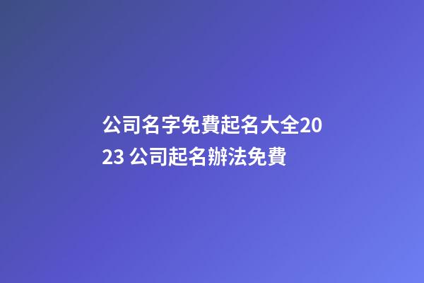 公司名字免費起名大全2023 公司起名辦法免費-第1張-公司起名-玄機派